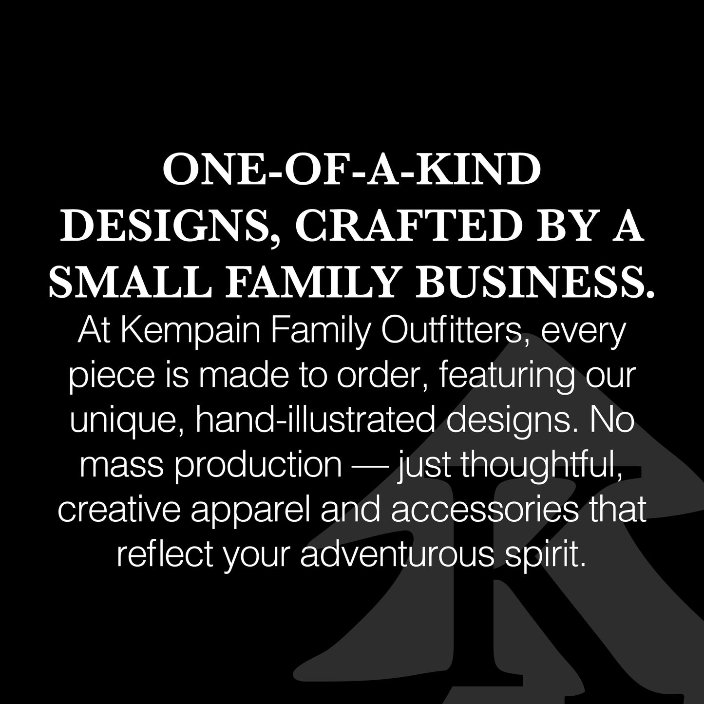 Image with text: One-of-a-Kind Designs, Crafted by a Small Family Business. At Kempain Family Outfitters, every piece is made to order, featuring our unique, hand-illustrated designs. No mass production—just thoughtful, creative apparel and accessories that reflect your adventurous spirit.
